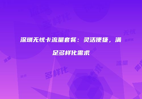 深圳无忧卡流量套餐：灵活便捷，满足多样化需求
