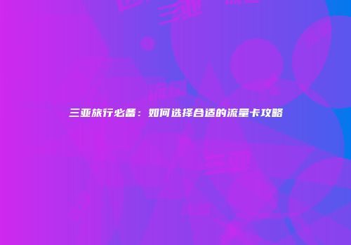 三亚旅行必备:如何选择合适的流量卡攻略