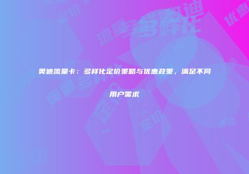 奥迪流量卡:多样化定价策略与优惠政策,满足不同用户需求