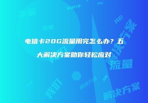 电信卡20G流量用完怎么办？五大解决方案助你轻松应对