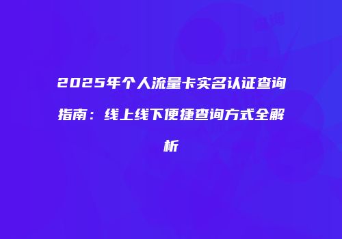 2025年个人流量卡实名认证查询指南：线上线下便捷查询方式全解析
