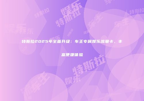 特斯拉2025年全面升级：车主专属娱乐流量卡，丰富便捷体验
