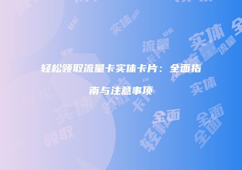 轻松领取流量卡实体卡片:全面指南与注意事项