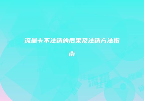 流量卡不注销的后果及注销方法指南