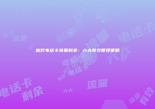 应对电话卡流量剩余:六大有效管理策略