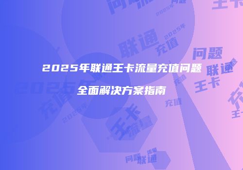 2025年联通王卡流量充值问题全面解决方案指南