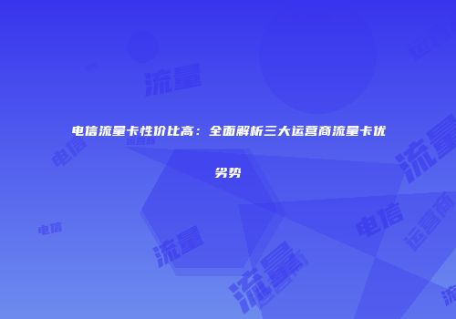 电信流量卡性价比高:全面解析三大运营商流量卡优劣势