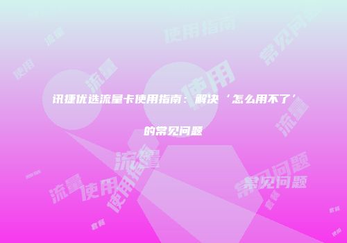 讯捷优选流量卡使用指南：解决‘怎么用不了’的常见问题