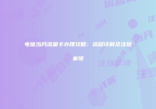 电信当月流量卡办理攻略：流程详解及注意事项