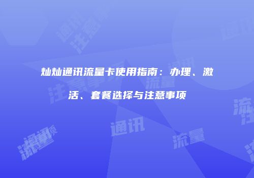 灿灿通讯流量卡使用指南：办理、激活、套餐选择与注意事项