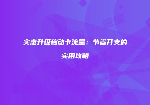 实惠升级移动卡流量：节省开支的实用攻略