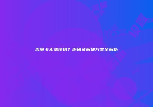 流量卡无法使用?原因及解决方案全解析