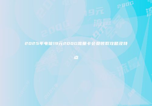 2025年电信19元200G流量卡会员领取攻略及特点