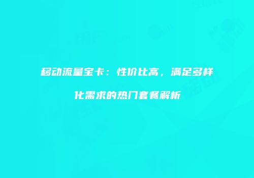 移动流量宝卡：性价比高，满足多样化需求的热门套餐解析