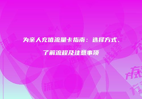 为亲人充值流量卡指南：选择方式、了解流程及注意事项