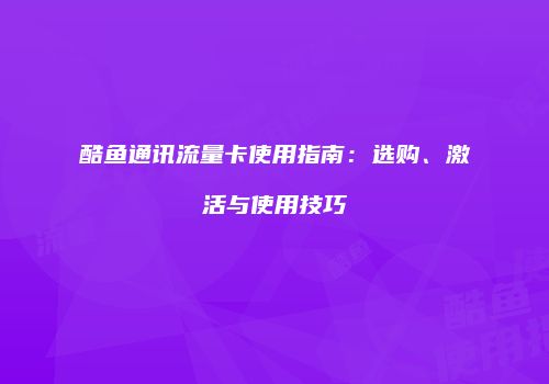 酷鱼通讯流量卡使用指南：选购、激活与使用技巧