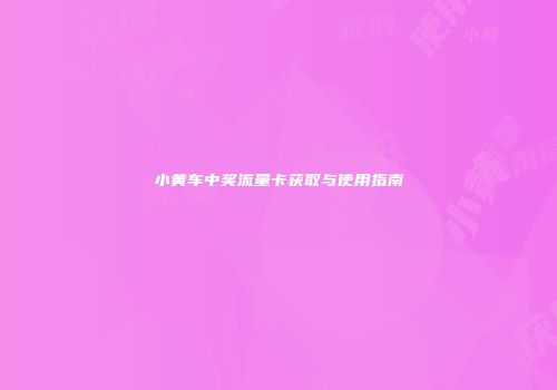 小黄车中奖流量卡获取与使用指南