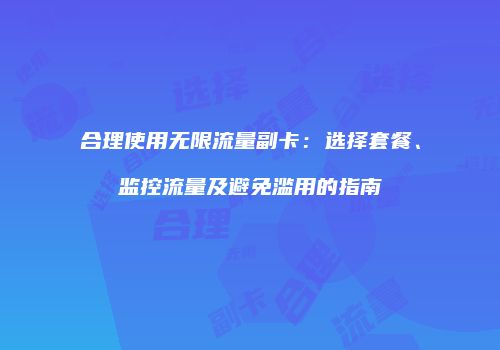 合理使用无限流量副卡：选择套餐、监控流量及避免滥用的指南