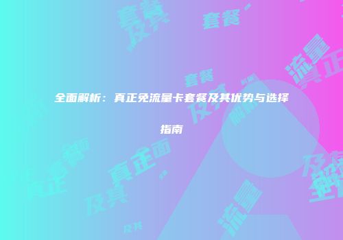 全面解析：真正免流量卡套餐及其优势与选择指南