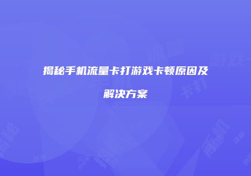 揭秘手机流量卡打游戏卡顿原因及解决方案