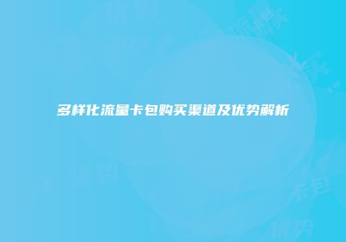 多样化流量卡包购买渠道及优势解析