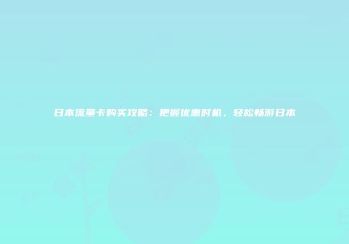日本流量卡购买攻略：把握优惠时机，轻松畅游日本