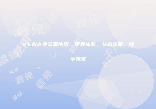 e卡抖音免流量使用：便捷体验，节省流量，畅享未来