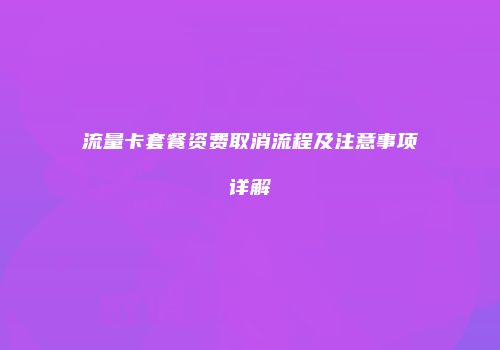 流量卡套餐资费取消流程及注意事项详解