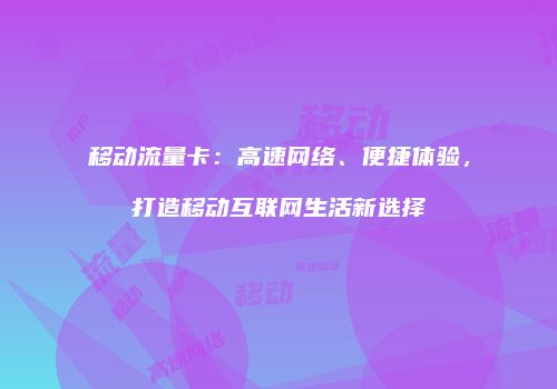 移动流量卡:高速网络、便捷体验,打造移动互联网生活新选择
