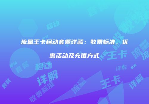 流量王卡移动套餐详解：收费标准、优惠活动及充值方式