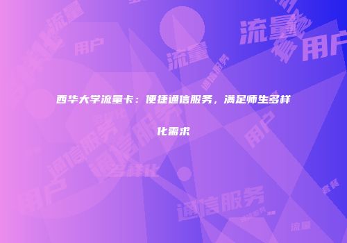 西华大学流量卡:便捷通信服务,满足师生多样化需求