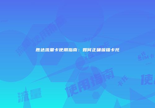 胜达流量卡使用指南:如何正确拔插卡托