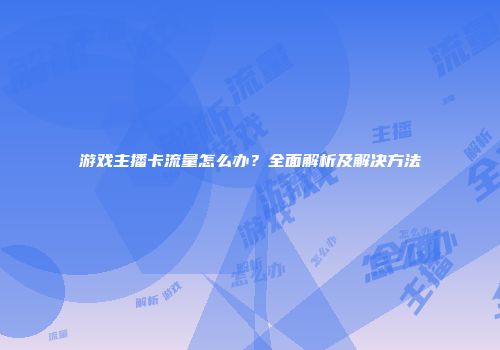 游戏主播卡流量怎么办？全面解析及解决方法