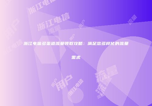浙江电信多渠道流量领取攻略：满足您多样化的流量需求