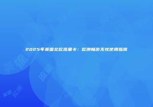 2025年英国北欧流量卡：欧洲畅游无忧使用指南