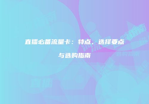 直播必备流量卡：特点、选择要点与选购指南