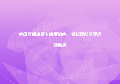 中国联通流量卡使用指南：轻松登陆享受优质服务