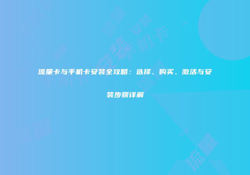 流量卡与手机卡安装全攻略：选择、购买、激活与安装步骤详解