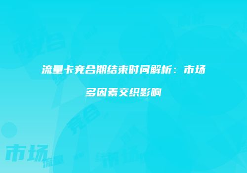 流量卡竞合期结束时间解析：市场多因素交织影响