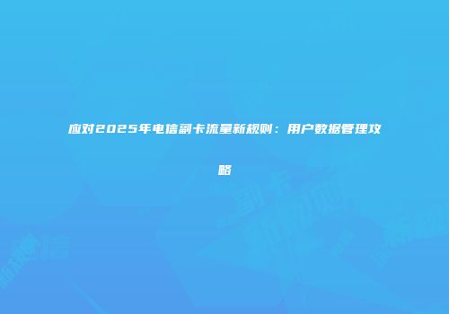 应对2025年电信副卡流量新规则：用户数据管理攻略