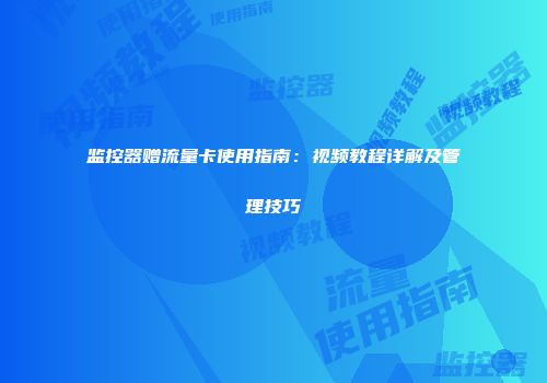 监控器赠流量卡使用指南：视频教程详解及管理技巧