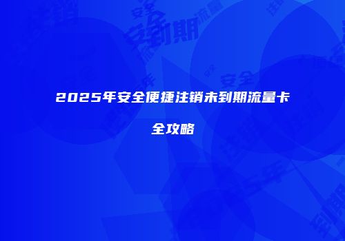 2025年安全便捷注销未到期流量卡全攻略