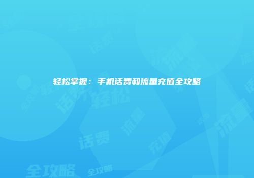 轻松掌握：手机话费和流量充值全攻略