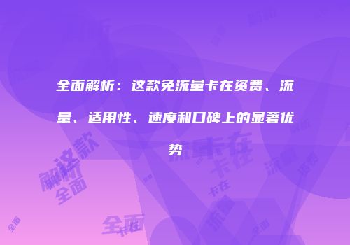 全面解析：这款免流量卡在资费、流量、适用性、速度和口碑上的显著优势
