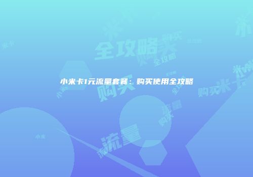 小米卡1元流量套餐:购买使用全攻略
