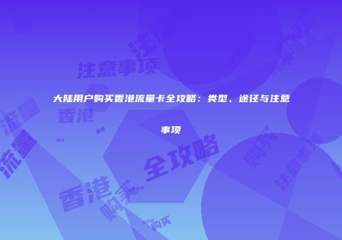 大陆用户购买香港流量卡全攻略:类型、途径与注意事项