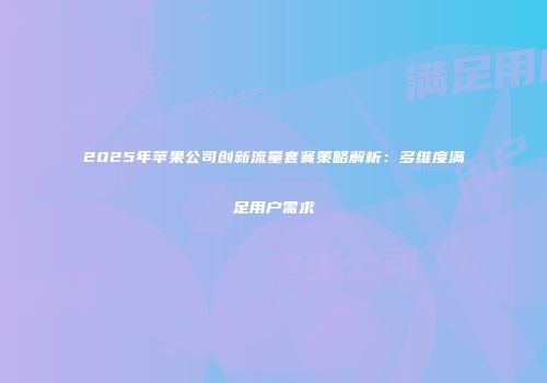 2025年苹果公司创新流量套餐策略解析:多维度满足用户需求