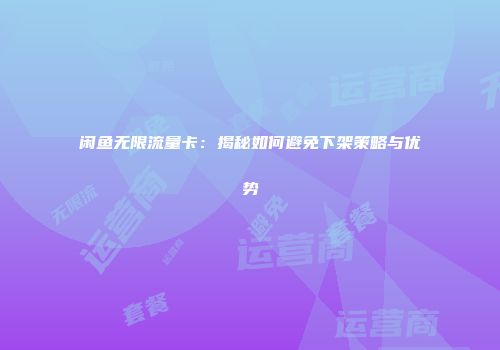 闲鱼无限流量卡:揭秘如何避免下架策略与优势