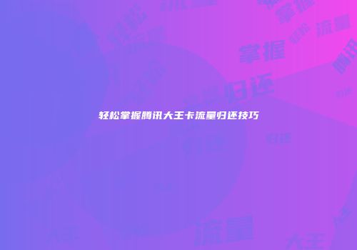 轻松掌握腾讯大王卡流量归还技巧