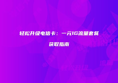 轻松升级电信卡:一元1G流量套餐获取指南